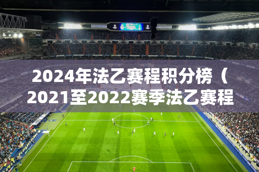 2024年法乙赛程积分榜（2021至2022赛季法乙赛程）