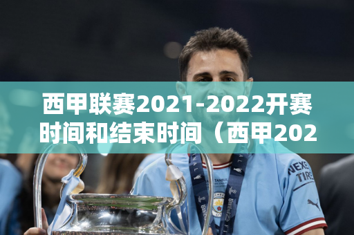 西甲联赛2021-2022开赛时间和结束时间（西甲20212022赛季开赛时间）