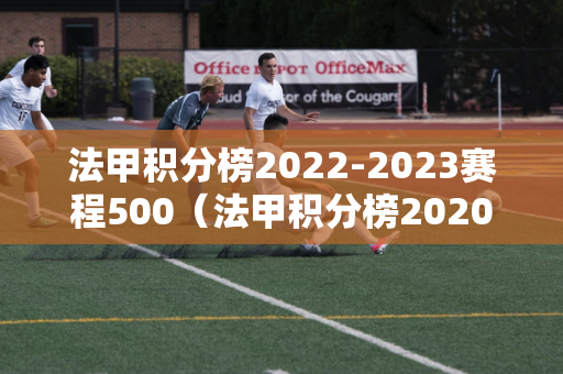 法甲积分榜2022-2023赛程500（法甲积分榜2020一2021）