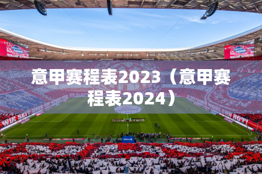 意甲赛程表2023（意甲赛程表2024）