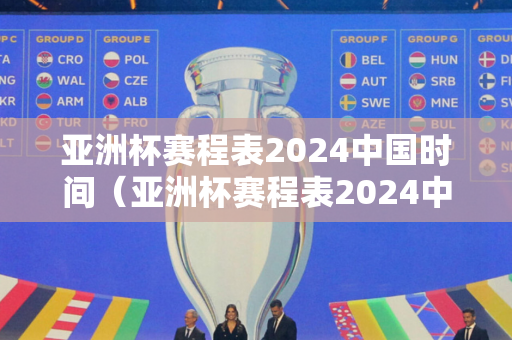 亚洲杯赛程表2024中国时间（亚洲杯赛程表2024中国时间几点）